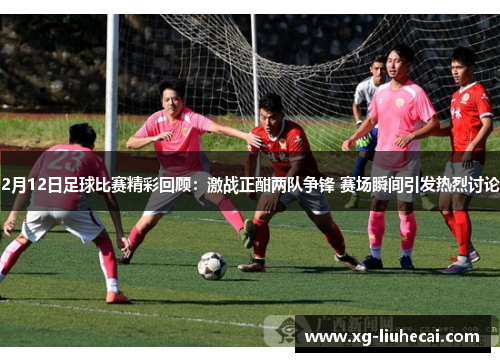 2月12日足球比赛精彩回顾：激战正酣两队争锋 赛场瞬间引发热烈讨论