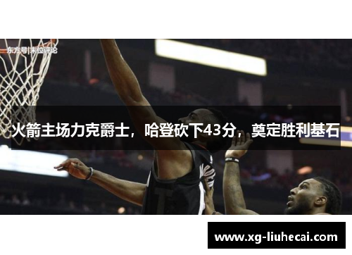 火箭主场力克爵士，哈登砍下43分，奠定胜利基石